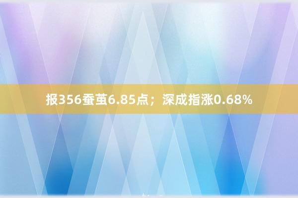 报356蚕茧6.85点；深成指涨0.68%