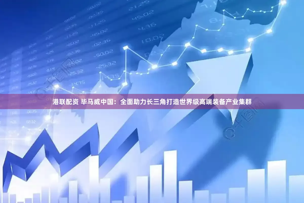 港联配资 毕马威中国：全面助力长三角打造世界级高端装备产业集群
