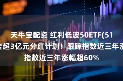 天牛宝配资 红利低波50ETF(515450)公告超3亿元分红计划！跟踪指数近三年涨幅超60%