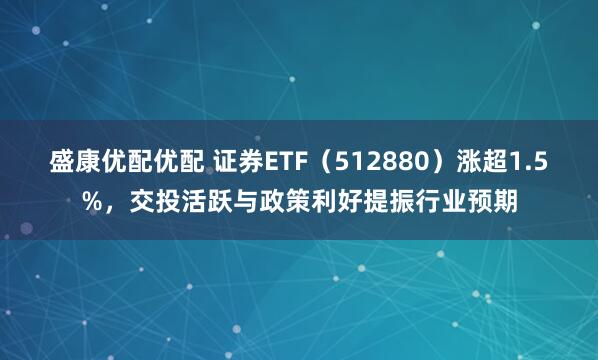 盛康优配优配 证券ETF（512880）涨超1.5%，交投活跃与政策利好提振行业预期