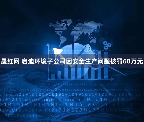 晟红网 启迪环境子公司因安全生产问题被罚60万元