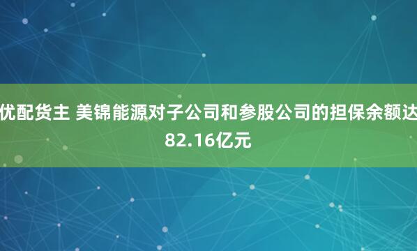 优配货主 美锦能源对子公司和参股公司的担保余额达82.16亿元