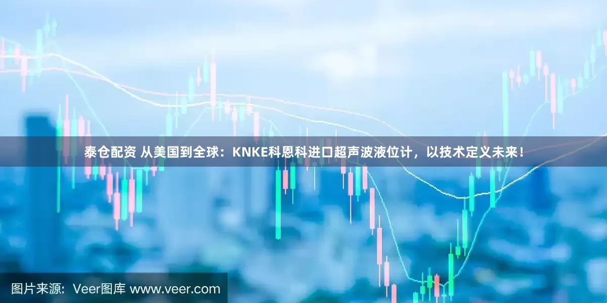 泰仓配资 从美国到全球：KNKE科恩科进口超声波液位计，以技术定义未来！