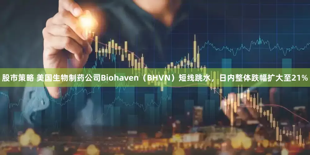 股市策略 美国生物制药公司Biohaven（BHVN）短线跳水，日内整体跌幅扩大至21%