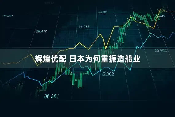 辉煌优配 日本为何重振造船业