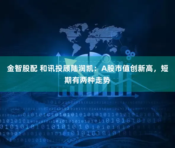 金智股配 和讯投顾陆润凯：A股市值创新高，短期有两种走势