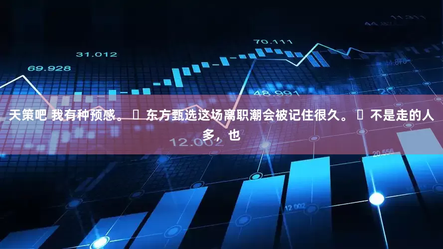 天策吧 我有种预感。 ​东方甄选这场离职潮会被记住很久。 ​不是走的人多，也