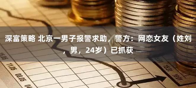 深富策略 北京一男子报警求助，警方：网恋女友（姓刘，男，24岁）已抓获